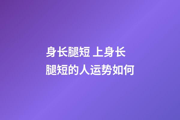 身长腿短 上身长腿短的人运势如何